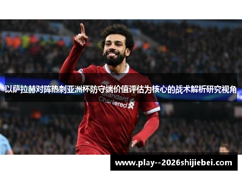 以萨拉赫对阵热刺亚洲杯防守端价值评估为核心的战术解析研究视角