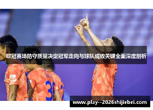 欧冠赛场防守质量决定冠军走向与球队成败关键全面深度剖析