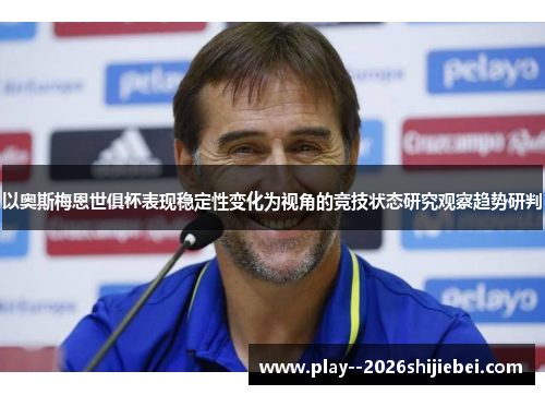 以奥斯梅恩世俱杯表现稳定性变化为视角的竞技状态研究观察趋势研判
