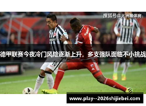 德甲联赛今夜冷门风险逐渐上升，多支强队面临不小挑战
