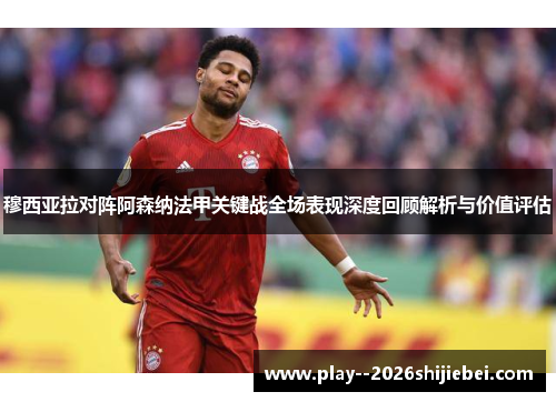 穆西亚拉对阵阿森纳法甲关键战全场表现深度回顾解析与价值评估 穆西亚拉对阵阿森纳法甲关键战全场表现深度回顾解析与价值评估