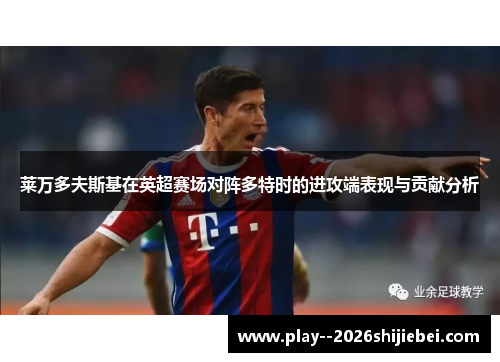 莱万多夫斯基在英超赛场对阵多特时的进攻端表现与贡献分析