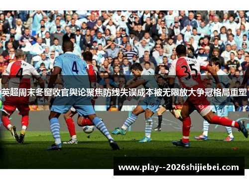 英超周末冬窗收官舆论聚焦防线失误成本被无限放大争冠格局重塑 英超周末冬窗收官舆论聚焦防线失误成本被无限放大争冠格局重塑