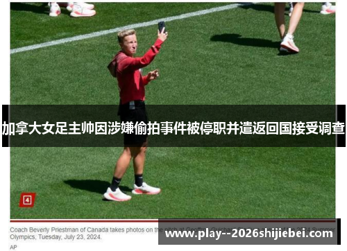 加拿大女足主帅因涉嫌偷拍事件被停职并遣返回国接受调查