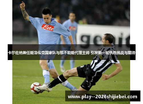 卡尔佐纳兼任斯洛伐克国家队与那不勒斯代理主帅 引发新一轮执教挑战与期待