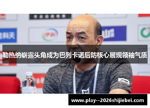 勒热纳崭露头角成为巴列卡诺后防核心展现领袖气质