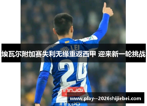 埃瓦尔附加赛失利无缘重返西甲 迎来新一轮挑战
