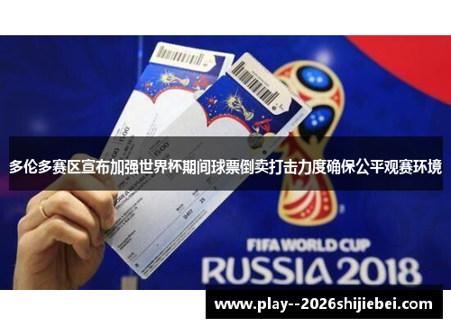 多伦多赛区宣布加强世界杯期间球票倒卖打击力度确保公平观赛环境