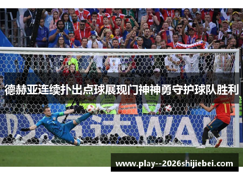 德赫亚连续扑出点球展现门神神勇守护球队胜利