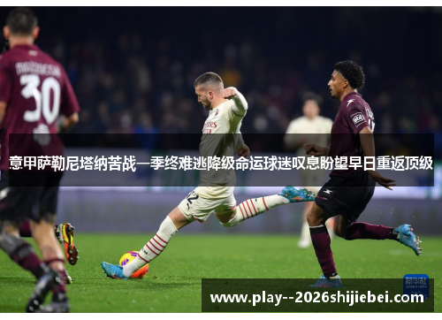 意甲萨勒尼塔纳苦战一季终难逃降级命运球迷叹息盼望早日重返顶级 意甲萨勒尼塔纳苦战一季终难逃降级命运球迷叹息盼望早日重返顶级