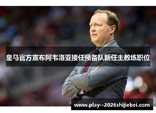 皇马官方宣布阿韦洛亚接任预备队新任主教练职位 皇马官方宣布阿韦洛亚接任预备队新任主教练职位