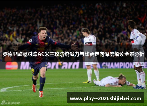 罗德里欧冠对阵AC米兰攻防统治力与比赛走向深度解读全景分析