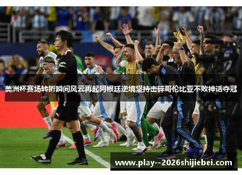 美洲杯赛场转折瞬间风云再起阿根廷逆境坚持击碎哥伦比亚不败神话夺冠