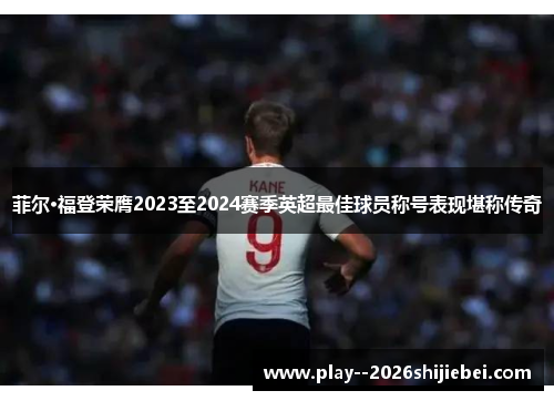 菲尔·福登荣膺2023至2024赛季英超最佳球员称号表现堪称传奇