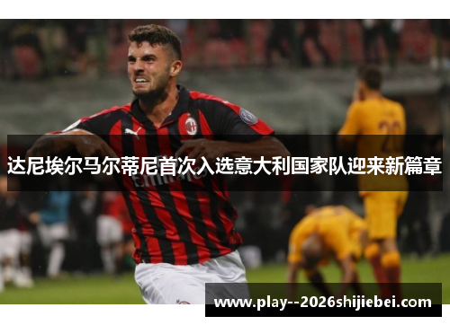 达尼埃尔马尔蒂尼首次入选意大利国家队迎来新篇章